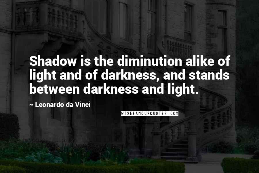Leonardo Da Vinci Quotes: Shadow is the diminution alike of light and of darkness, and stands between darkness and light.