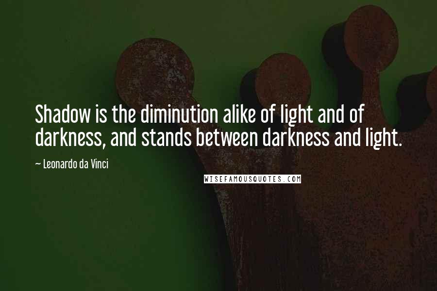 Leonardo Da Vinci Quotes: Shadow is the diminution alike of light and of darkness, and stands between darkness and light.