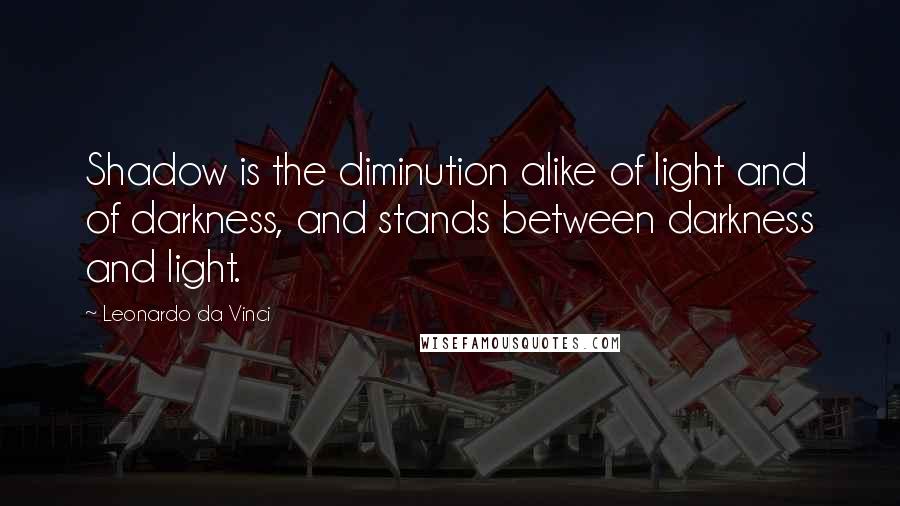 Leonardo Da Vinci Quotes: Shadow is the diminution alike of light and of darkness, and stands between darkness and light.
