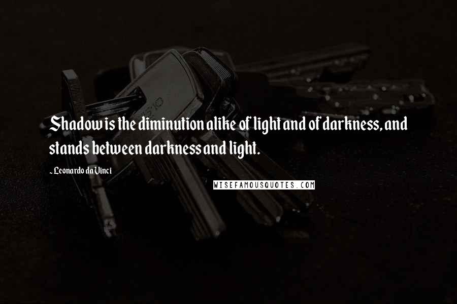 Leonardo Da Vinci Quotes: Shadow is the diminution alike of light and of darkness, and stands between darkness and light.