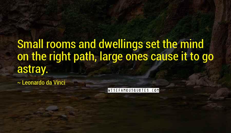 Leonardo Da Vinci Quotes: Small rooms and dwellings set the mind on the right path, large ones cause it to go astray.