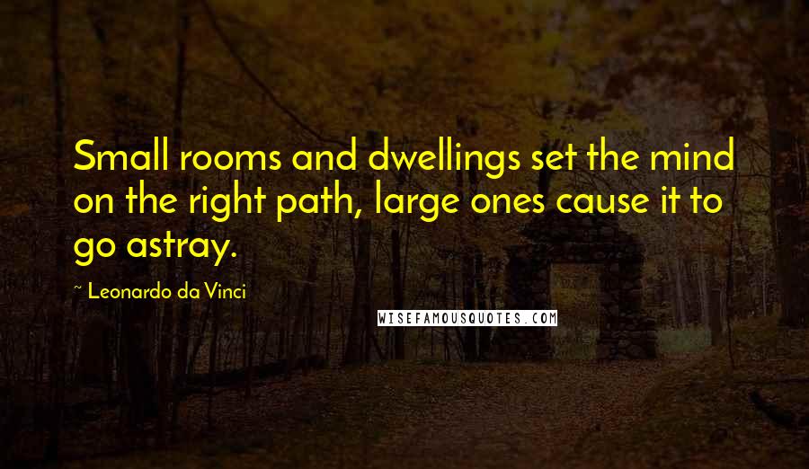 Leonardo Da Vinci Quotes: Small rooms and dwellings set the mind on the right path, large ones cause it to go astray.