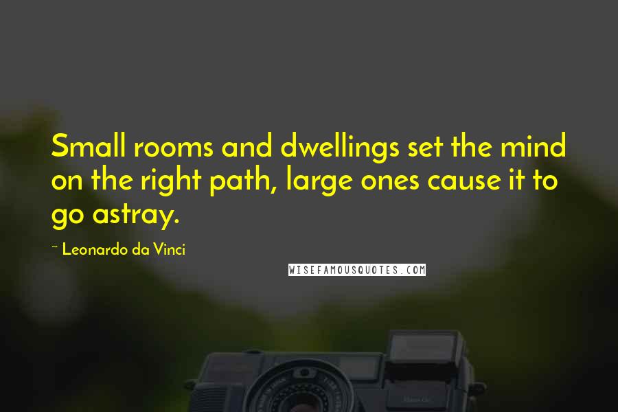 Leonardo Da Vinci Quotes: Small rooms and dwellings set the mind on the right path, large ones cause it to go astray.