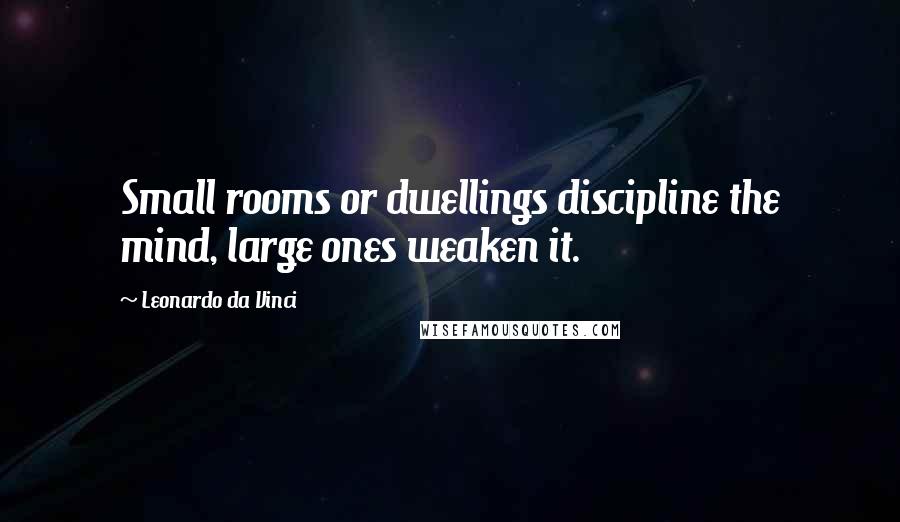 Leonardo Da Vinci Quotes: Small rooms or dwellings discipline the mind, large ones weaken it.