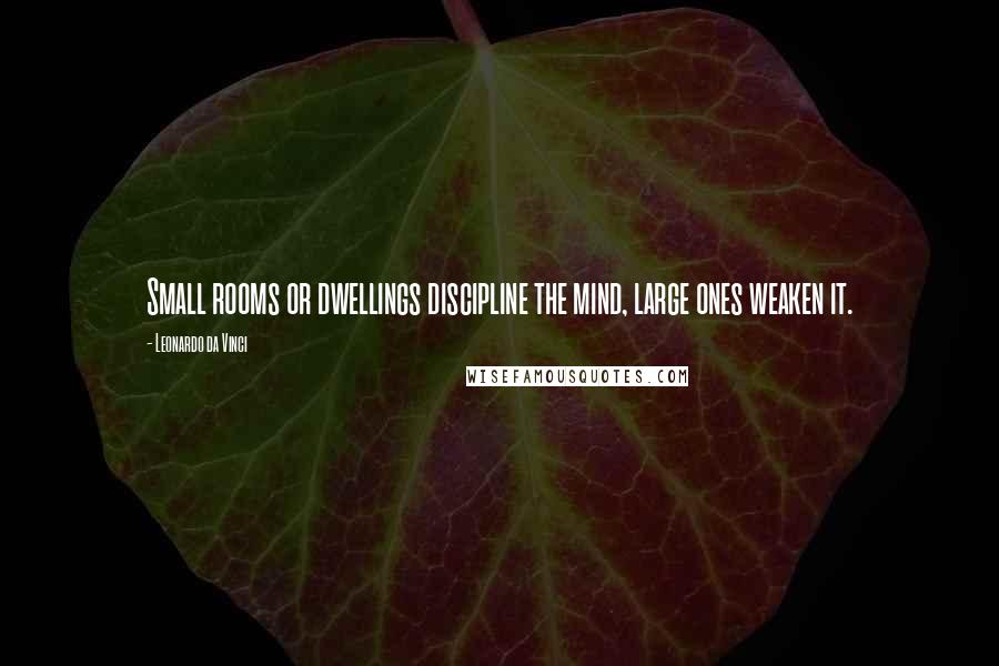 Leonardo Da Vinci Quotes: Small rooms or dwellings discipline the mind, large ones weaken it.