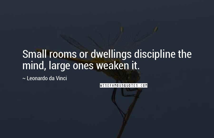 Leonardo Da Vinci Quotes: Small rooms or dwellings discipline the mind, large ones weaken it.