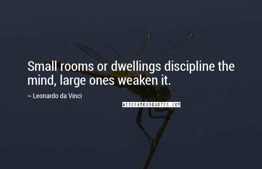 Leonardo Da Vinci Quotes: Small rooms or dwellings discipline the mind, large ones weaken it.