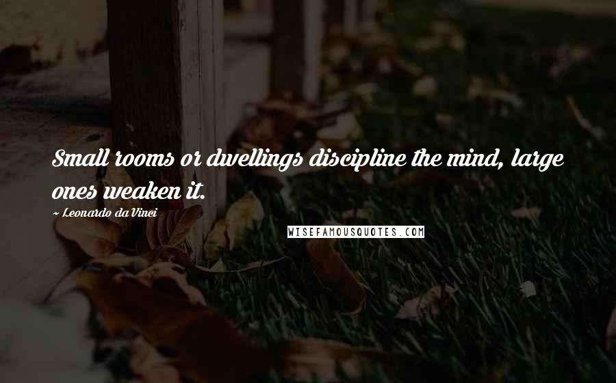 Leonardo Da Vinci Quotes: Small rooms or dwellings discipline the mind, large ones weaken it.