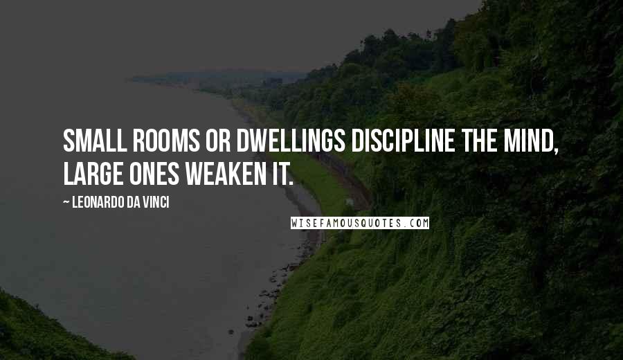 Leonardo Da Vinci Quotes: Small rooms or dwellings discipline the mind, large ones weaken it.