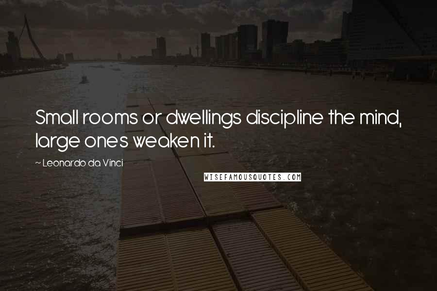 Leonardo Da Vinci Quotes: Small rooms or dwellings discipline the mind, large ones weaken it.