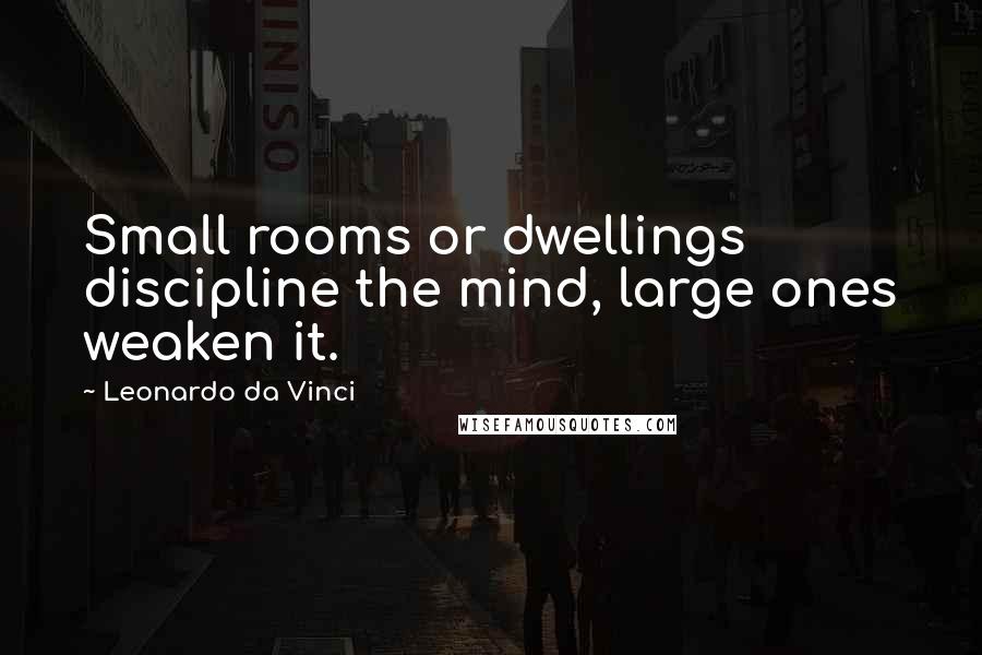 Leonardo Da Vinci Quotes: Small rooms or dwellings discipline the mind, large ones weaken it.