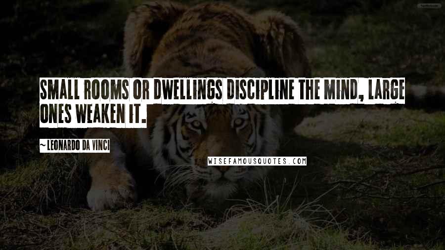 Leonardo Da Vinci Quotes: Small rooms or dwellings discipline the mind, large ones weaken it.