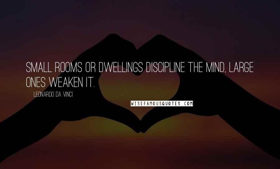 Leonardo Da Vinci Quotes: Small rooms or dwellings discipline the mind, large ones weaken it.