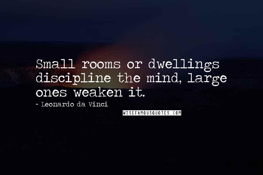 Leonardo Da Vinci Quotes: Small rooms or dwellings discipline the mind, large ones weaken it.