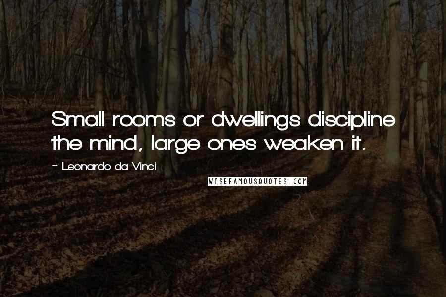 Leonardo Da Vinci Quotes: Small rooms or dwellings discipline the mind, large ones weaken it.