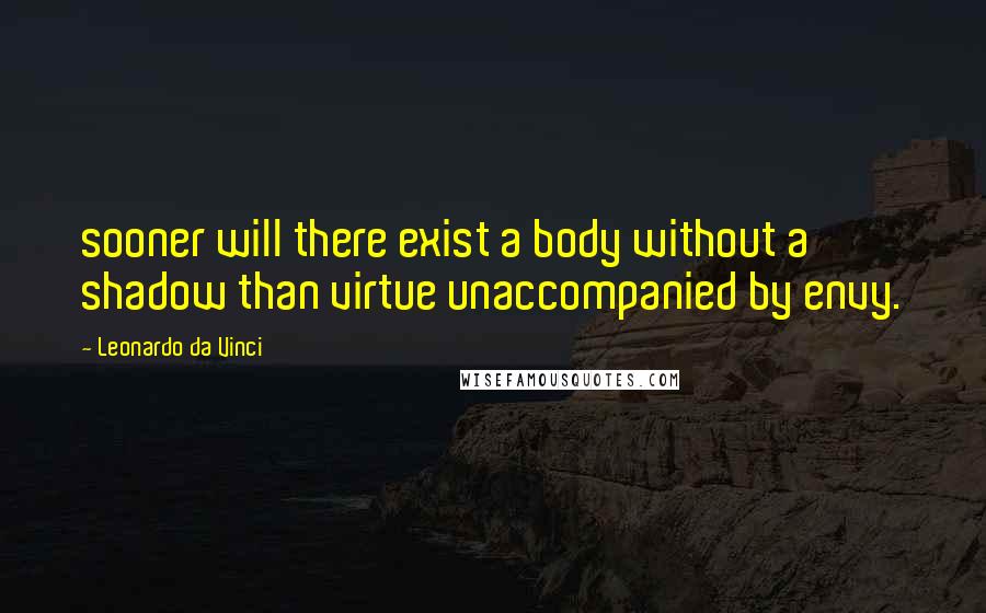Leonardo Da Vinci Quotes: sooner will there exist a body without a shadow than virtue unaccompanied by envy.