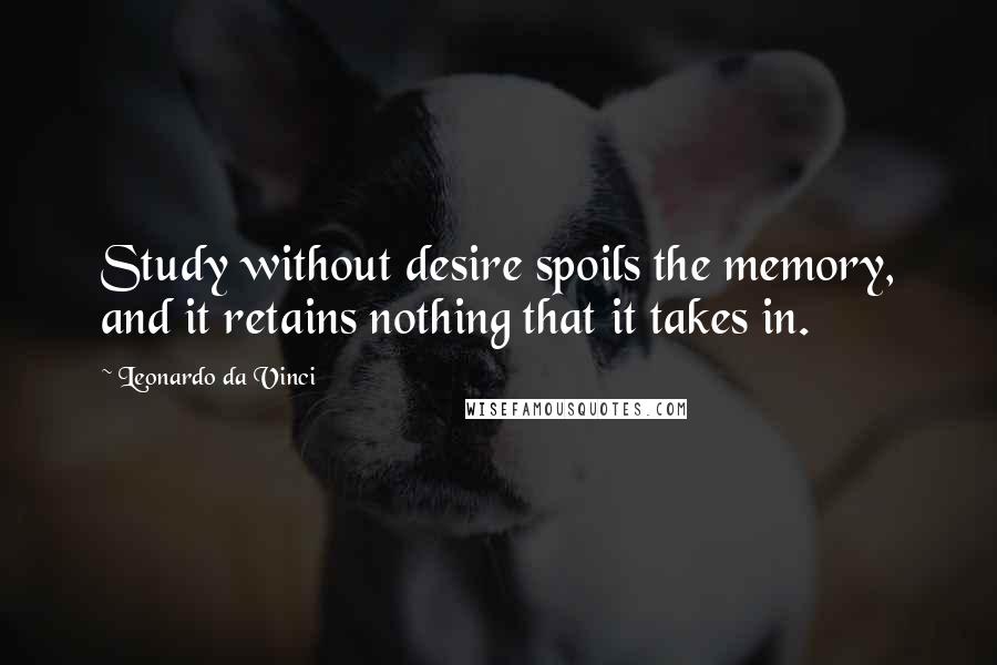 Leonardo Da Vinci Quotes: Study without desire spoils the memory, and it retains nothing that it takes in.