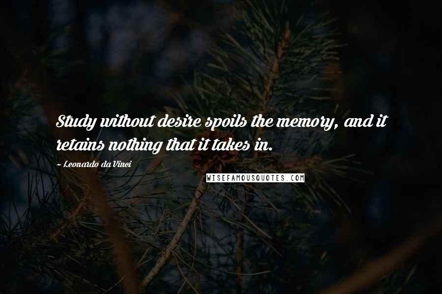 Leonardo Da Vinci Quotes: Study without desire spoils the memory, and it retains nothing that it takes in.