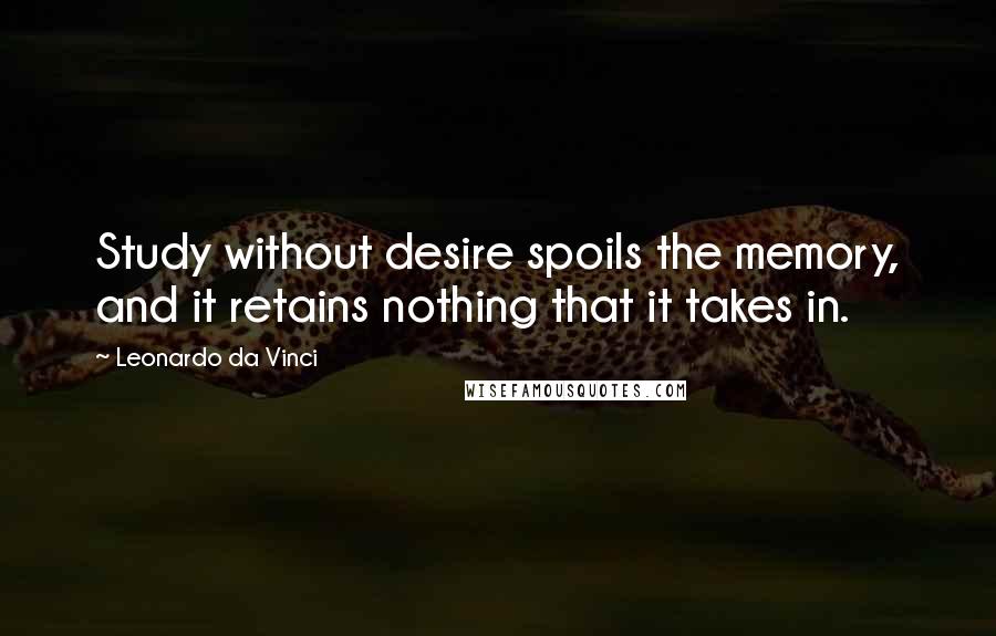 Leonardo Da Vinci Quotes: Study without desire spoils the memory, and it retains nothing that it takes in.