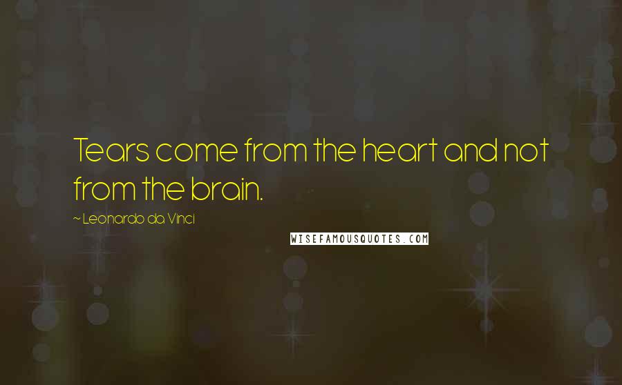 Leonardo Da Vinci Quotes: Tears come from the heart and not from the brain.