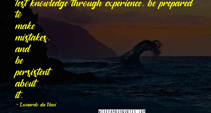 Leonardo Da Vinci Quotes: Test knowledge through experience, be prepared to make mistakes, and be persistent about it.