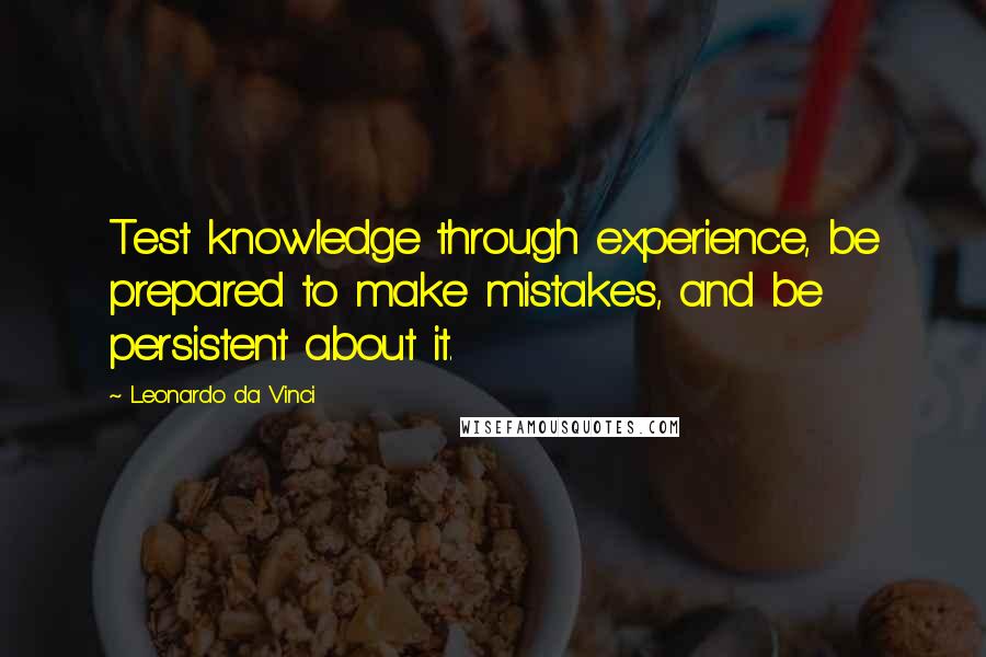 Leonardo Da Vinci Quotes: Test knowledge through experience, be prepared to make mistakes, and be persistent about it.