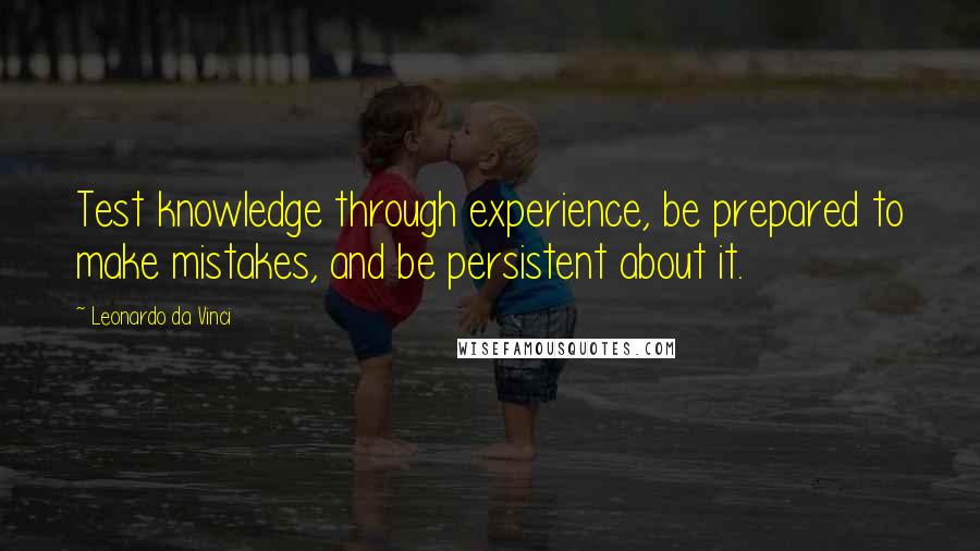 Leonardo Da Vinci Quotes: Test knowledge through experience, be prepared to make mistakes, and be persistent about it.