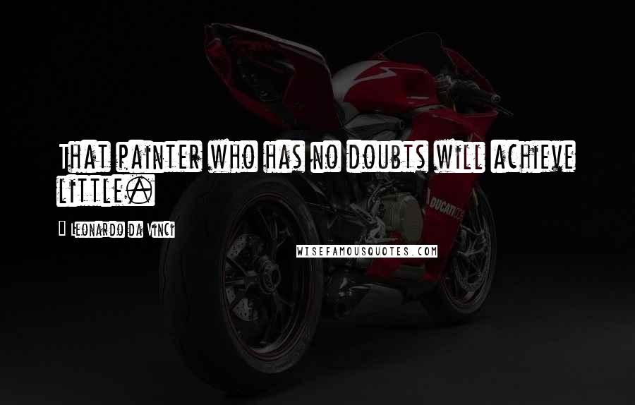 Leonardo Da Vinci Quotes: That painter who has no doubts will achieve little.