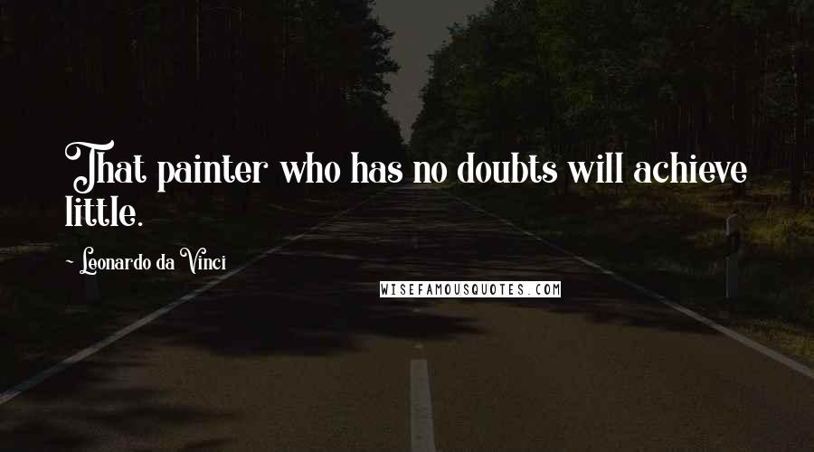 Leonardo Da Vinci Quotes: That painter who has no doubts will achieve little.