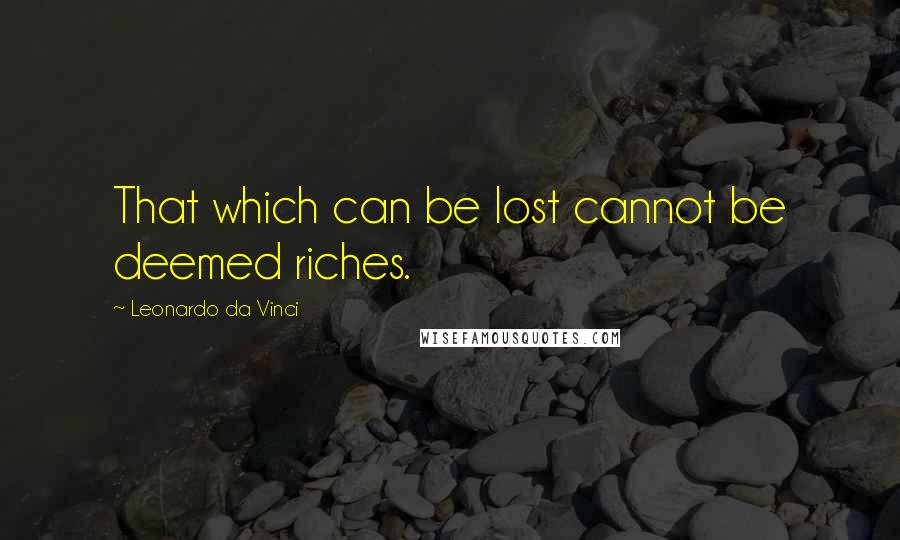 Leonardo Da Vinci Quotes: That which can be lost cannot be deemed riches.