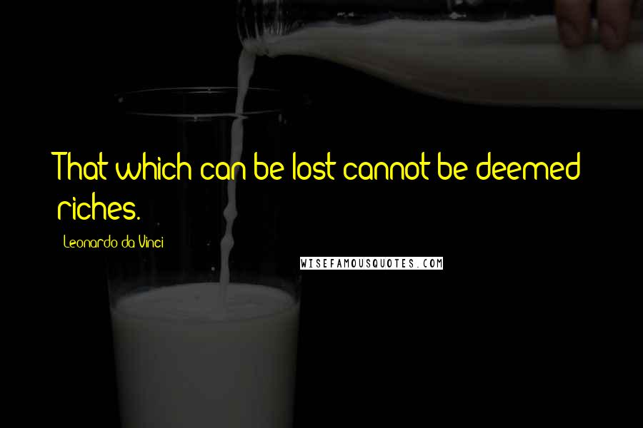 Leonardo Da Vinci Quotes: That which can be lost cannot be deemed riches.