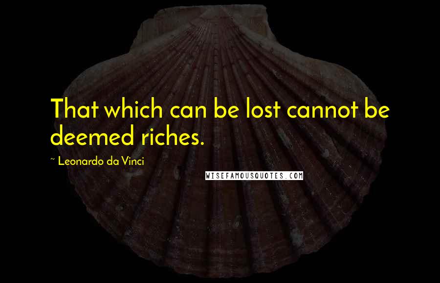 Leonardo Da Vinci Quotes: That which can be lost cannot be deemed riches.