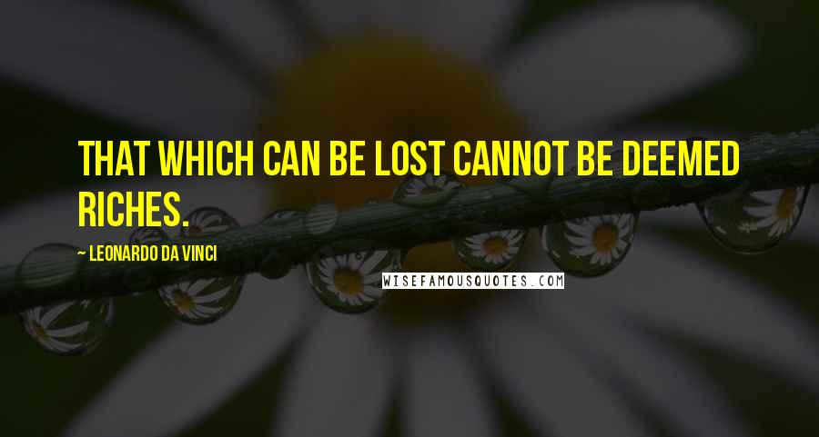 Leonardo Da Vinci Quotes: That which can be lost cannot be deemed riches.