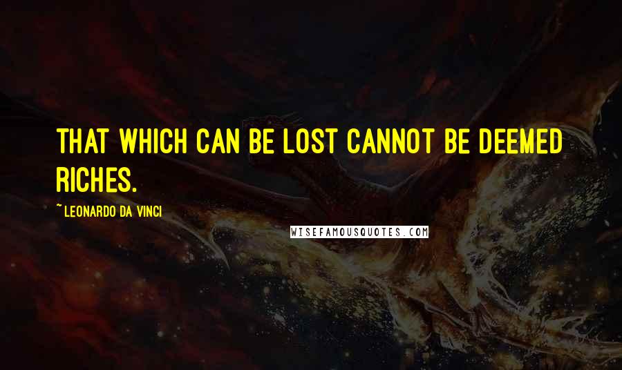 Leonardo Da Vinci Quotes: That which can be lost cannot be deemed riches.