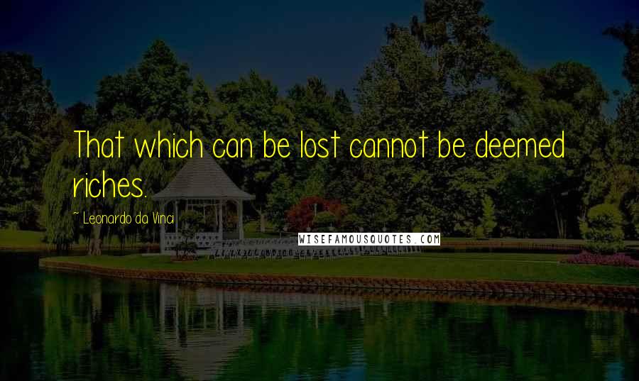 Leonardo Da Vinci Quotes: That which can be lost cannot be deemed riches.