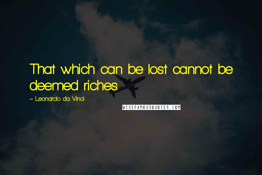 Leonardo Da Vinci Quotes: That which can be lost cannot be deemed riches.