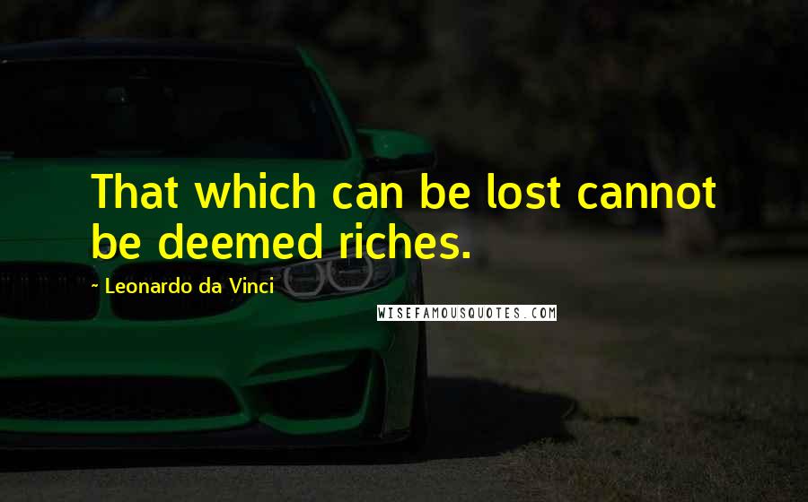 Leonardo Da Vinci Quotes: That which can be lost cannot be deemed riches.