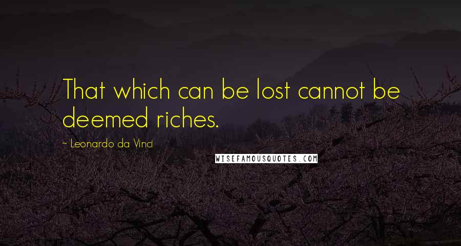 Leonardo Da Vinci Quotes: That which can be lost cannot be deemed riches.