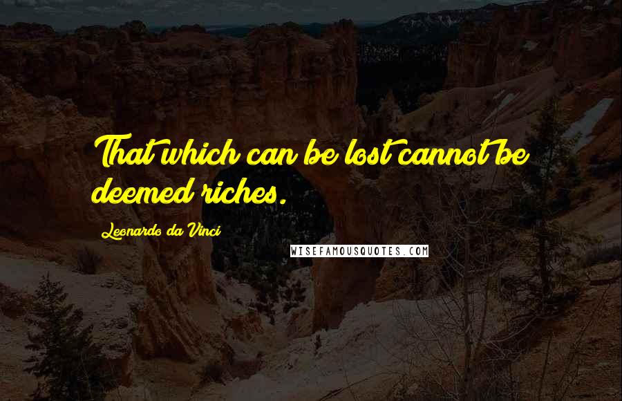 Leonardo Da Vinci Quotes: That which can be lost cannot be deemed riches.