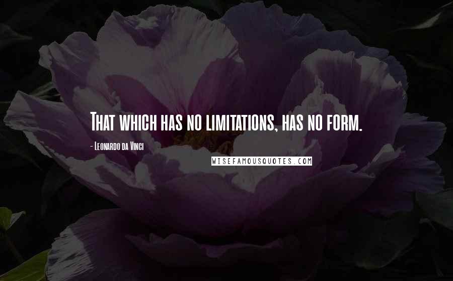 Leonardo Da Vinci Quotes: That which has no limitations, has no form.