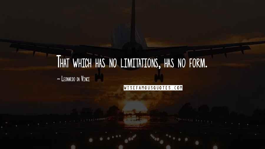 Leonardo Da Vinci Quotes: That which has no limitations, has no form.