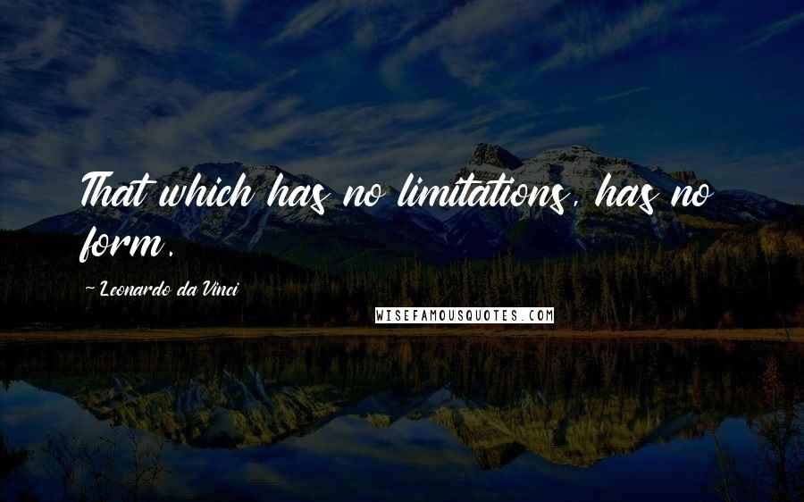 Leonardo Da Vinci Quotes: That which has no limitations, has no form.