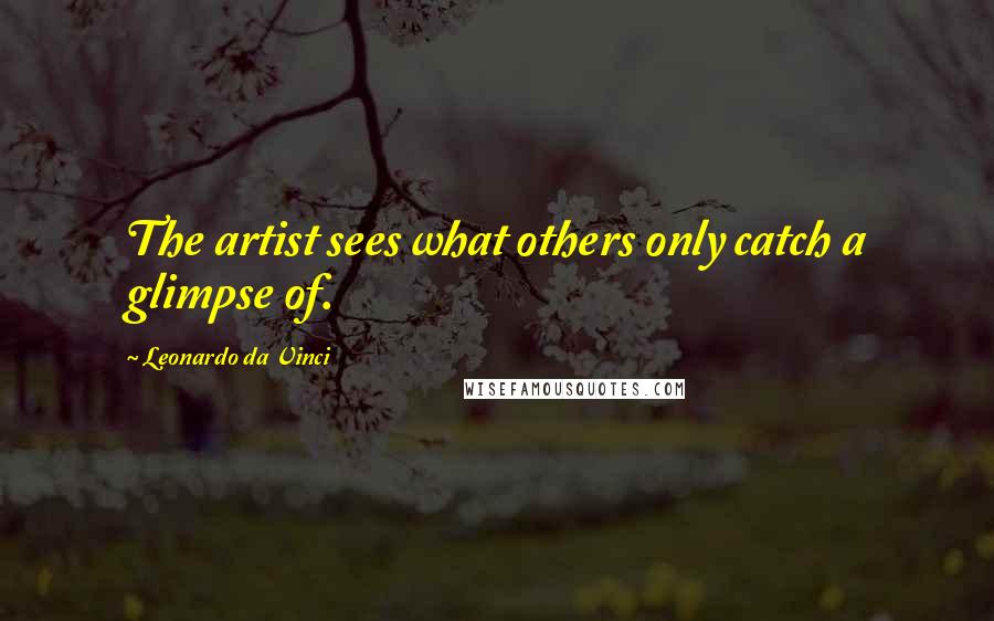 Leonardo Da Vinci Quotes: The artist sees what others only catch a glimpse of.