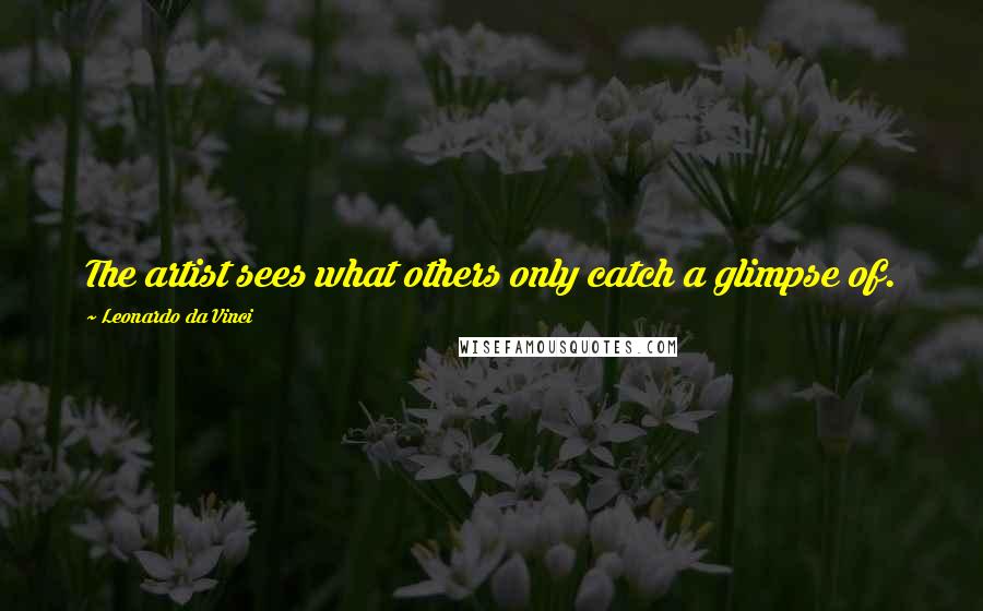 Leonardo Da Vinci Quotes: The artist sees what others only catch a glimpse of.