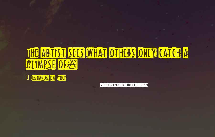 Leonardo Da Vinci Quotes: The artist sees what others only catch a glimpse of.