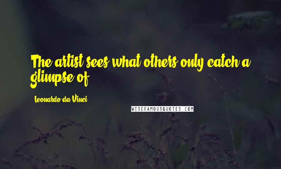 Leonardo Da Vinci Quotes: The artist sees what others only catch a glimpse of.