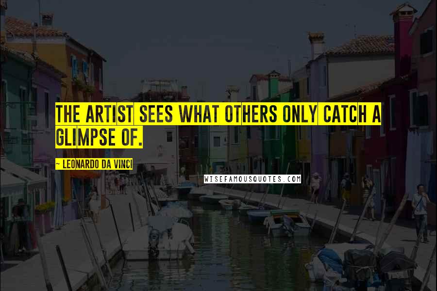 Leonardo Da Vinci Quotes: The artist sees what others only catch a glimpse of.