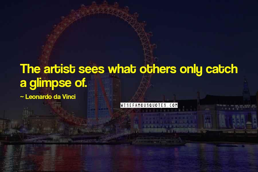 Leonardo Da Vinci Quotes: The artist sees what others only catch a glimpse of.