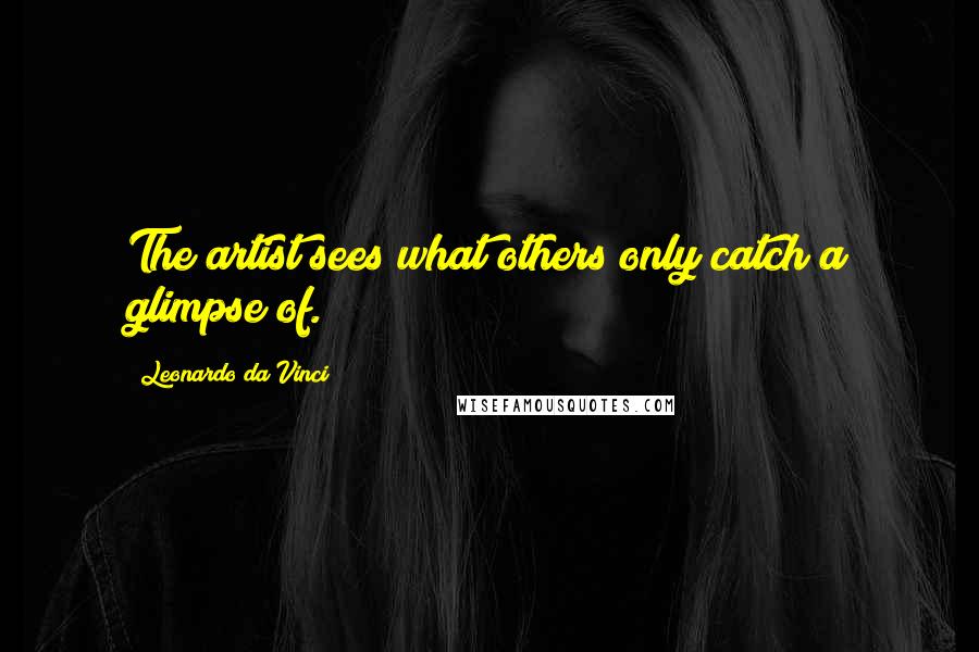 Leonardo Da Vinci Quotes: The artist sees what others only catch a glimpse of.