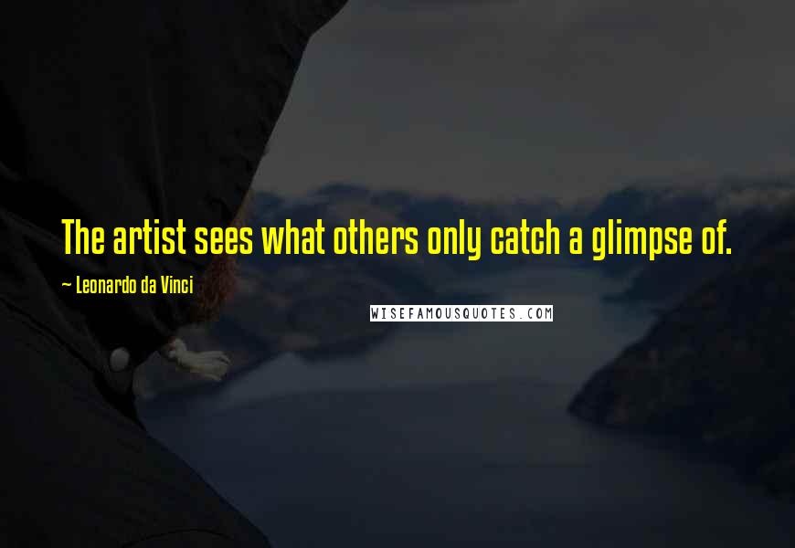 Leonardo Da Vinci Quotes: The artist sees what others only catch a glimpse of.